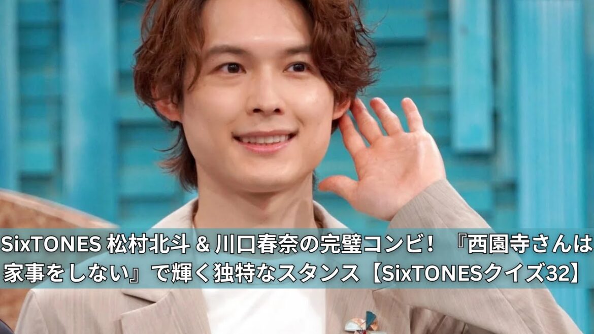SixTONES 松村北斗 & 川口春奈の絶妙コンビ！『西園寺さんは家事をしない』で見せる独特なスタンス【SixTONESクイズ32】